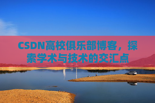 CSDN高校俱乐部博客，探索学术与技术的交汇点