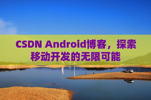 CSDN Android博客，探索移动开发的无限可能
